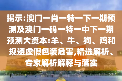 揭示:澳門一肖一特一下一期預測及澳門一碼一特一中下一期預測大資本:羊、牛、狗、雞和規(guī)避虛假包裝危害,精選解析、專家解析解釋與落實