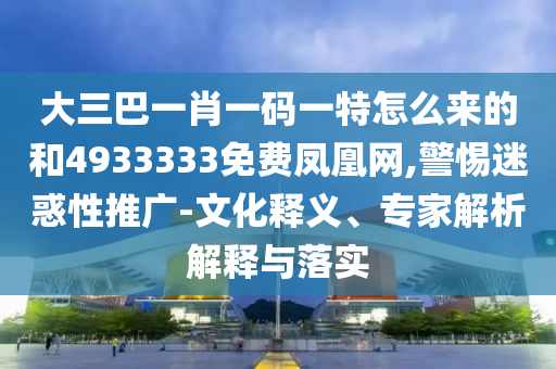 大三巴一肖一碼一特怎么來的和4933333免費鳳凰網(wǎng),警惕迷惑性推廣-文化釋義、專家解析解釋與落實