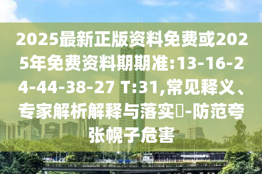 2025最新正版資料免費或2025年免費資料期期準(zhǔn):13-16-24-44-38-27 T:31,常見釋義、專家解析解釋與落實?-防范夸張幌子危害