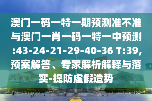澳門一碼一特一期預(yù)測準(zhǔn)不準(zhǔn)與澳門一肖一碼一特一中預(yù)測:43-24-21-29-40-36 T:39,預(yù)案解答、專家解析解釋與落實-提防虛假造勢