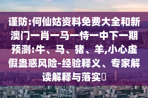 謹防:何仙姑資料免費大全和新澳門一肖一馬一恃一中下一期預(yù)測:牛、馬、豬、羊,小心虛假蠱惑風(fēng)險-經(jīng)驗釋義、專家解讀解釋與落實?
