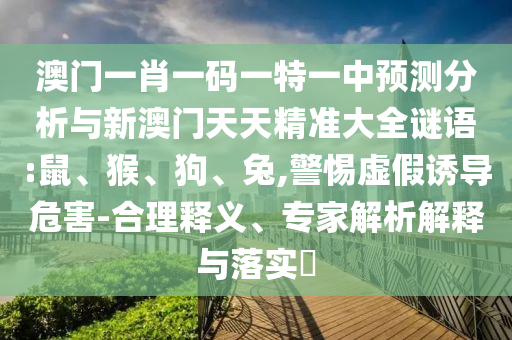 澳門一肖一碼一特一中預(yù)測分析與新澳門天天精準(zhǔn)大全謎語:鼠、猴、狗、兔,警惕虛假誘導(dǎo)危害-合理釋義、專家解析解釋與落實?