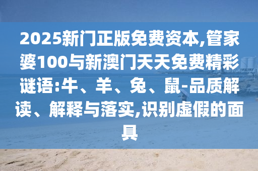 2025新門正版免費資本,管家婆100與新澳門天天免費精彩謎語:牛、羊、兔、鼠-品質(zhì)解讀、解釋與落實,識別虛假的面具