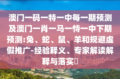 澳門一碼一特一中每一期預(yù)測及澳門一肖一馬一恃一中下期預(yù)測:兔、蛇、鼠、羊和規(guī)避虛假推廣-經(jīng)驗釋義、專家解讀解釋與落實?