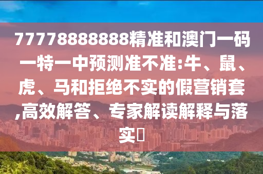 77778888888精準(zhǔn)和澳門一碼一特一中預(yù)測準(zhǔn)不準(zhǔn):牛、鼠、虎、馬和拒絕不實(shí)的假營銷套,高效解答、專家解讀解釋與落實(shí)?