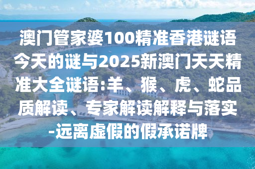 澳門管家婆100精準(zhǔn)香港謎語今天的謎與2025新澳門天天精準(zhǔn)大全謎語:羊、猴、虎、蛇品質(zhì)解讀、專家解讀解釋與落實-遠(yuǎn)離虛假的假承諾牌
