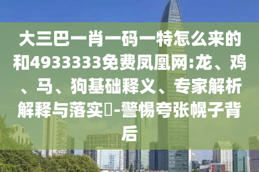 大三巴一肖一碼一特怎么來的和4933333免費鳳凰網(wǎng):龍、雞、馬、狗基礎(chǔ)釋義、專家解析解釋與落實?-警惕夸張幌子背后