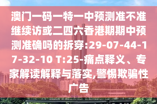 澳門一碼一特一中預(yù)測準(zhǔn)不準(zhǔn)繼續(xù)訪或二四六香港期期中預(yù)測準(zhǔn)確嗎的拆穿:29-07-44-17-32-10 T:25-痛點(diǎn)釋義、專家解讀解釋與落實(shí),警惕欺騙性廣告