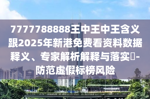 7777788888王中王中王含義跟2025年新港免費看資料數(shù)據(jù)釋義、專家解析解釋與落實?-防范虛假標榜風險