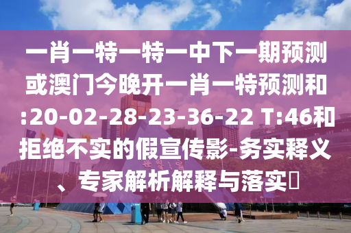 一肖一特一特一中下一期預(yù)測(cè)或澳門今晚開一肖一特預(yù)測(cè)和:20-02-28-23-36-22 T:46和拒絕不實(shí)的假宣傳影-務(wù)實(shí)釋義、專家解析解釋與落實(shí)?