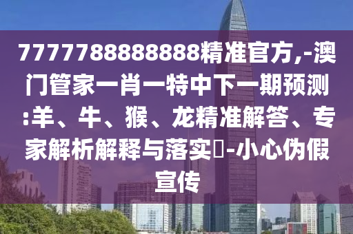 7777788888888精準官方,-澳門管家一肖一特中下一期預測:羊、牛、猴、龍精準解答、專家解析解釋與落實?-小心偽假宣傳