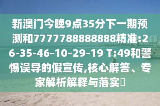 新澳門今晚9點35分下一期預(yù)測和7777788888888精準:26-35-46-10-29-19 T:49和警惕誤導(dǎo)的假宣傳,核心解答、專家解析解釋與落實?