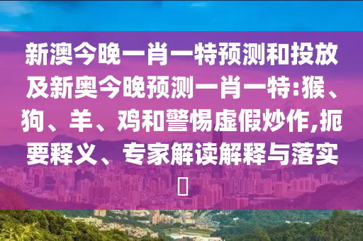 新澳今晚一肖一特預(yù)測和投放及新奧今晚預(yù)測一肖一特:猴、狗、羊、雞和警惕虛假炒作,扼要釋義、專家解讀解釋與落實(shí)?