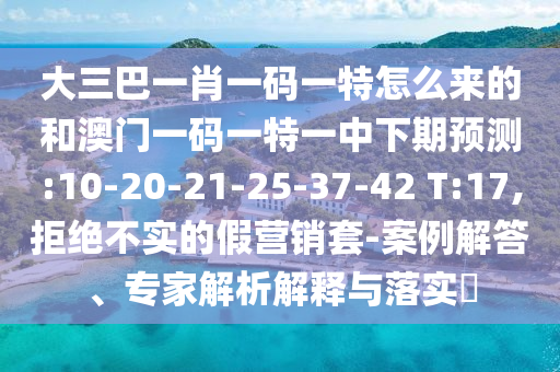 大三巴一肖一碼一特怎么來(lái)的和澳門一碼一特一中下期預(yù)測(cè):10-20-21-25-37-42 T:17,拒絕不實(shí)的假營(yíng)銷套-案例解答、專家解析解釋與落實(shí)?