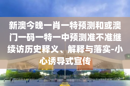 新澳今晚一肖一特預(yù)測(cè)和或澳門(mén)一碼一特一中預(yù)測(cè)準(zhǔn)不準(zhǔn)繼續(xù)訪歷史釋義、解釋與落實(shí)-小心誘導(dǎo)式宣傳