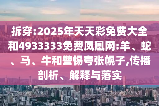 拆穿:2025年天天彩免費大全和4933333免費鳳凰網(wǎng):羊、蛇、馬、牛和警惕夸張幌子,傳播剖析、解釋與落實