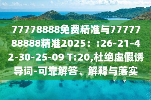 77778888免費(fèi)精準(zhǔn)與7777788888精準(zhǔn)2025：:26-21-42-30-25-09 T:20,杜絕虛假誘導(dǎo)詞-可靠解答、解釋與落實(shí)