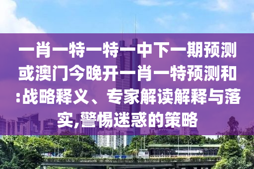 一肖一特一特一中下一期預(yù)測或澳門今晚開一肖一特預(yù)測和:戰(zhàn)略釋義、專家解讀解釋與落實,警惕迷惑的策略