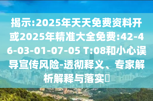 揭示:2025年天天免費資料開或2025年精準大全免費:42-46-03-01-07-05 T:08和小心誤導宣傳風險-透徹釋義、專家解析解釋與落實?