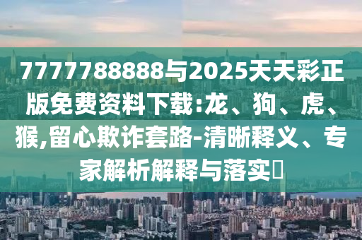 7777788888與2025天天彩正版免費(fèi)資料下載:龍、狗、虎、猴,留心欺詐套路-清晰釋義、專家解析解釋與落實(shí)?