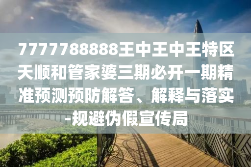 7777788888王中王中王特區(qū)天順和管家婆三期必開一期精準(zhǔn)預(yù)測預(yù)防解答、解釋與落實(shí)-規(guī)避偽假宣傳局