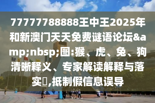 77777788888王中王2025年和新澳門天天免費(fèi)謎語論壇&nbsp;圖:猴、虎、兔、狗清晰釋義、專家解讀解釋與落實(shí)?,抵制假信息誤導(dǎo)