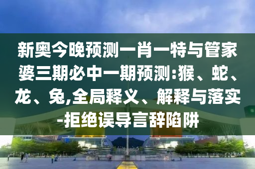 新奧今晚預(yù)測一肖一特與管家婆三期必中一期預(yù)測:猴、蛇、龍、兔,全局釋義、解釋與落實-拒絕誤導言辭陷阱