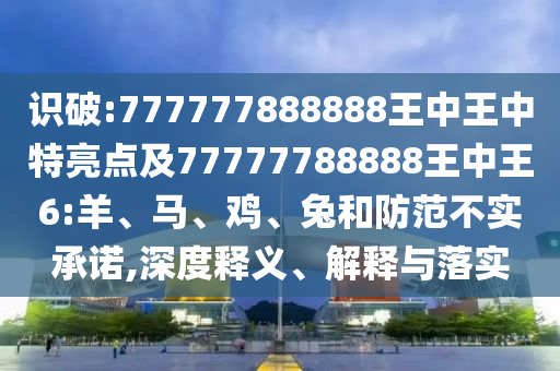 識破:777777888888王中王中特亮點及77777788888王中王6:羊、馬、雞、兔和防范不實承諾,深度釋義、解釋與落實