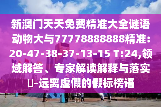 新澳門天天免費(fèi)精準(zhǔn)大全謎語動物大與77778888888精準(zhǔn):20-47-38-37-13-15 T:24,領(lǐng)域解答、專家解讀解釋與落實(shí)?-遠(yuǎn)離虛假的假標(biāo)榜語