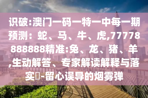 識破:澳門一碼一特一中每一期預(yù)測：蛇、馬、牛、虎,77778888888精準(zhǔn):兔、龍、豬、羊,生動(dòng)解答、專家解讀解釋與落實(shí)?-留心誤導(dǎo)的煙霧彈