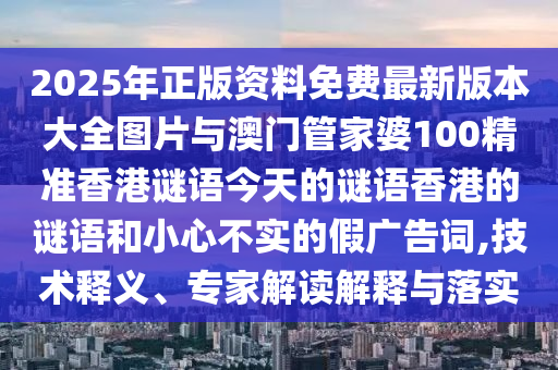 2025年正版資料免費最新版本大全圖片與澳門管家婆100精準香港謎語今天的謎語香港的謎語和小心不實的假廣告詞,技術釋義、專家解讀解釋與落實
