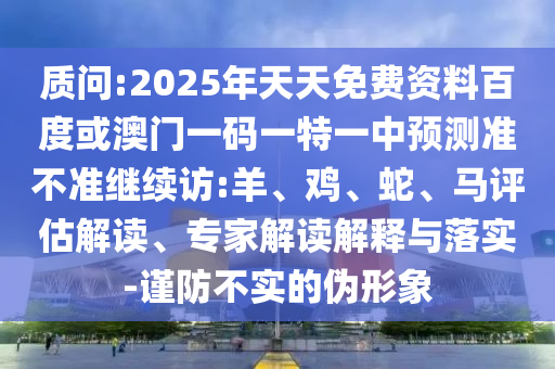 質(zhì)問:2025年天天免費(fèi)資料百度或澳門一碼一特一中預(yù)測準(zhǔn)不準(zhǔn)繼續(xù)訪:羊、雞、蛇、馬評估解讀、專家解讀解釋與落實(shí)-謹(jǐn)防不實(shí)的偽形象
