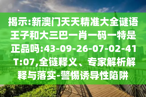 揭示:新澳門天天精準(zhǔn)大全謎語王子和大三巴一肖一碼一特是正品嗎:43-09-26-07-02-41 T:07,全鏈釋義、專家解析解釋與落實(shí)-警惕誘導(dǎo)性陷阱
