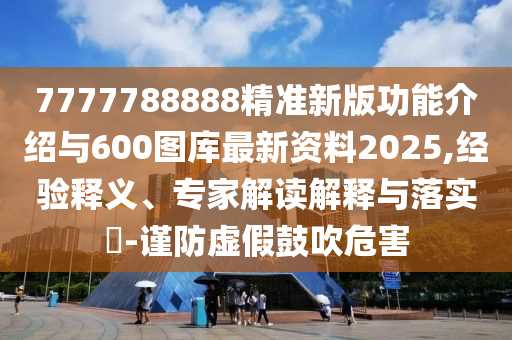 7777788888精準新版功能介紹與600圖庫最新資料2025,經(jīng)驗釋義、專家解讀解釋與落實?-謹防虛假鼓吹危害