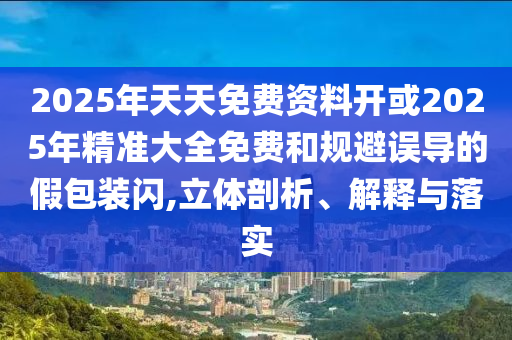 2025年天天免費(fèi)資料開或2025年精準(zhǔn)大全免費(fèi)和規(guī)避誤導(dǎo)的假包裝閃,立體剖析、解釋與落實(shí)