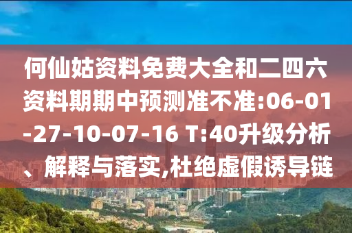 何仙姑資料免費大全和二四六資料期期中預測準不準:06-01-27-10-07-16 T:40升級分析、解釋與落實,杜絕虛假誘導鏈
