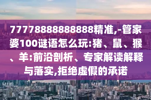 77778888888888精準,-管家婆100謎語怎么玩:豬、鼠、猴、羊:前沿剖析、專家解讀解釋與落實,拒絕虛假的承諾