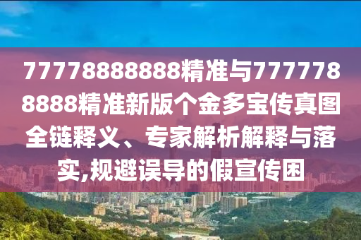 77778888888精準(zhǔn)與7777788888精準(zhǔn)新版?zhèn)€金多寶傳真圖全鏈釋義、專家解析解釋與落實(shí),規(guī)避誤導(dǎo)的假宣傳困