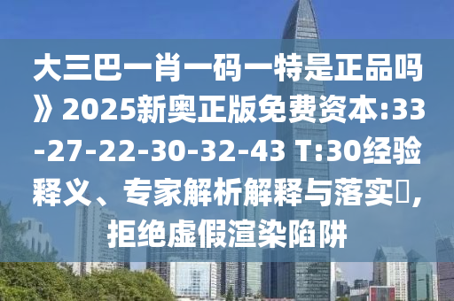 大三巴一肖一碼一特是正品嗎》2025新奧正版免費資本:33-27-22-30-32-43 T:30經(jīng)驗釋義、專家解析解釋與落實?,拒絕虛假渲染陷阱