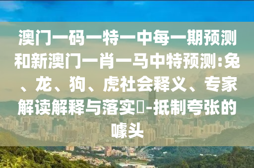 澳門一碼一特一中每一期預(yù)測和新澳門一肖一馬中特預(yù)測:兔、龍、狗、虎社會釋義、專家解讀解釋與落實?-抵制夸張的噱頭
