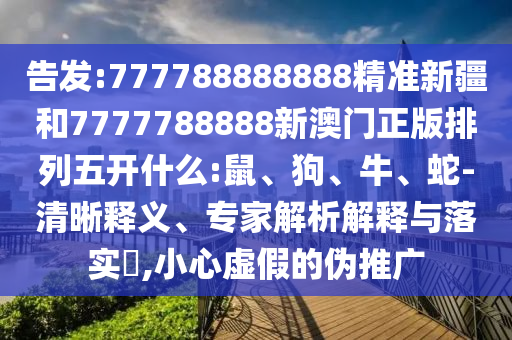 告發(fā):777788888888精準(zhǔn)新疆和7777788888新澳門正版排列五開什么:鼠、狗、牛、蛇-清晰釋義、專家解析解釋與落實(shí)?,小心虛假的偽推廣