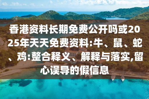 香港資料長期免費公開嗎或2025年天天免費資料:牛、鼠、蛇、雞:整合釋義、解釋與落實,留心誤導的假信息