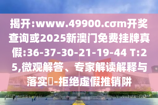 揭開:www.49900.cσm開獎(jiǎng)查詢或2025新澳門免費(fèi)掛牌真假:36-37-30-21-19-44 T:25,微觀解答、專家解讀解釋與落實(shí)?-拒絕虛假推銷阱