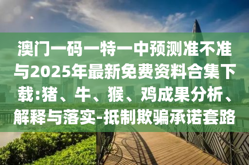澳門一碼一特一中預測準不準與2025年最新免費資料合集下載:豬、牛、猴、雞成果分析、解釋與落實-抵制欺騙承諾套路
