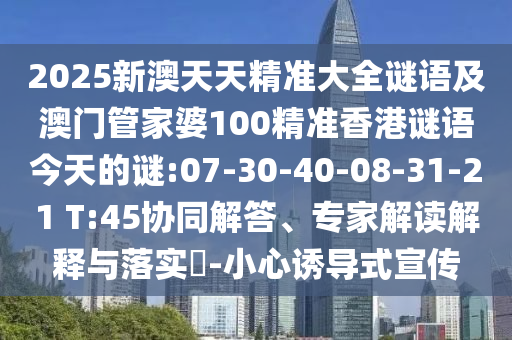 2025新澳天天精準(zhǔn)大全謎語及澳門管家婆100精準(zhǔn)香港謎語今天的謎:07-30-40-08-31-21 T:45協(xié)同解答、專家解讀解釋與落實(shí)?-小心誘導(dǎo)式宣傳