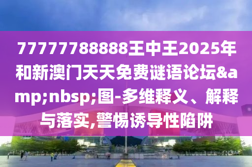77777788888王中王2025年和新澳門天天免費謎語論壇&nbsp;圖-多維釋義、解釋與落實,警惕誘導性陷阱