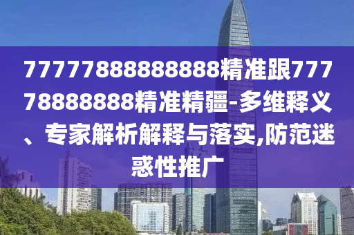 77777888888888精準(zhǔn)跟77778888888精準(zhǔn)精疆-多維釋義、專家解析解釋與落實(shí),防范迷惑性推廣