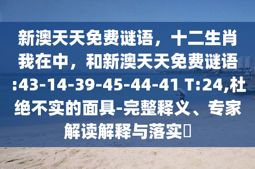 新澳天天免費謎語，十二生肖我在中，和新澳天天免費謎語:43-14-39-45-44-41 T:24,杜絕不實的面具-完整釋義、專家解讀解釋與落實?