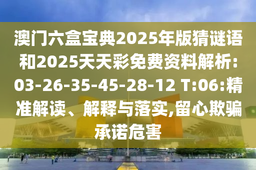澳門六盒寶典2025年版猜謎語(yǔ)和2025天天彩免費(fèi)資料解析:03-26-35-45-28-12 T:06:精準(zhǔn)解讀、解釋與落實(shí),留心欺騙承諾危害
