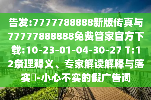 告發(fā):7777788888新版?zhèn)髡媾c77777888888免費管家官方下載:10-23-01-04-30-27 T:12條理釋義、專家解讀解釋與落實?-小心不實的假廣告詞